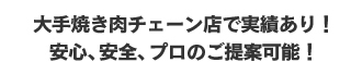 大手焼き肉チェーン店で実績あり！安心、安全、プロのご提案可能！